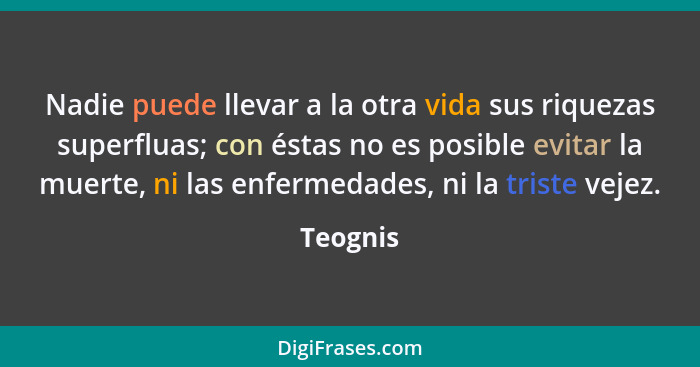 Nadie puede llevar a la otra vida sus riquezas superfluas; con éstas no es posible evitar la muerte, ni las enfermedades, ni la triste vejez... - Teognis