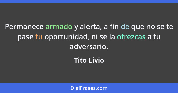 Permanece armado y alerta, a fin de que no se te pase tu oportunidad, ni se la ofrezcas a tu adversario.... - Tito Livio