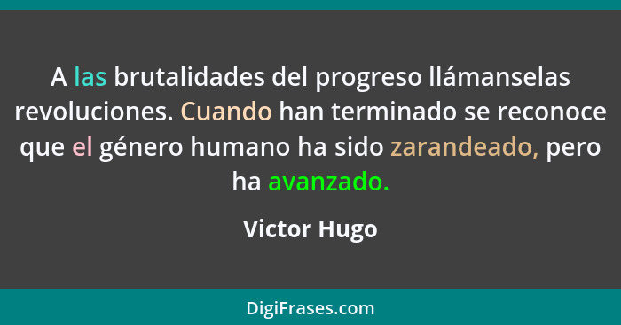 A las brutalidades del progreso llámanselas revoluciones. Cuando han terminado se reconoce que el género humano ha sido zarandeado, pero... - Victor Hugo