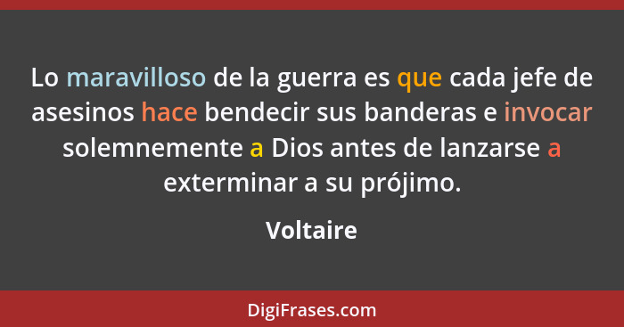 Lo maravilloso de la guerra es que cada jefe de asesinos hace bendecir sus banderas e invocar solemnemente a Dios antes de lanzarse a exter... - Voltaire