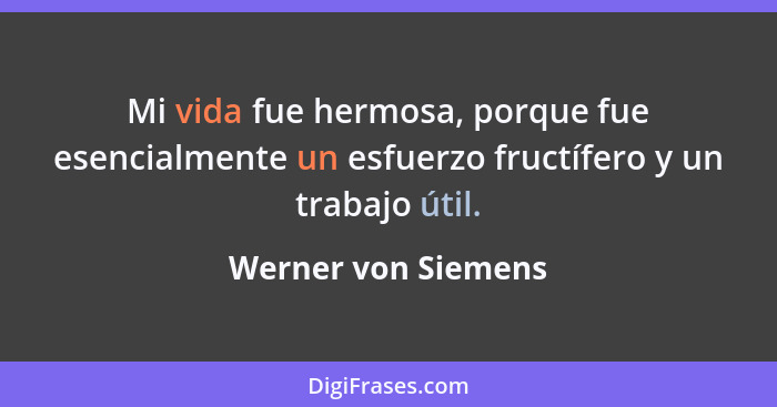 Mi vida fue hermosa, porque fue esencialmente un esfuerzo fructífero y un trabajo útil.... - Werner von Siemens