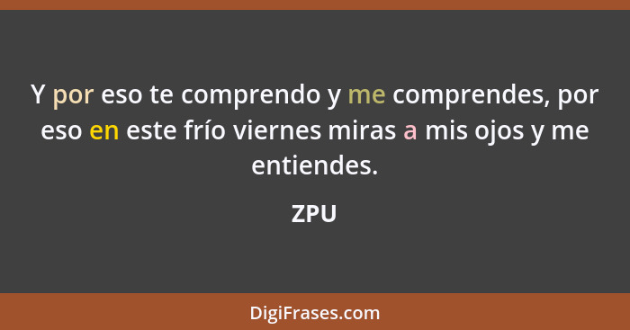 Y por eso te comprendo y me comprendes, por eso en este frío viernes miras a mis ojos y me entiendes.... - ZPU