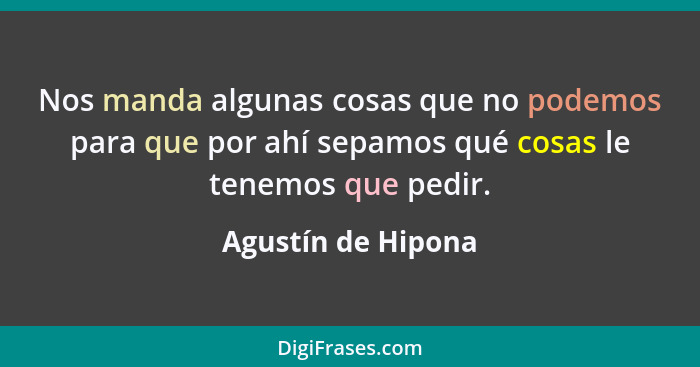 Nos manda algunas cosas que no podemos para que por ahí sepamos qué cosas le tenemos que pedir.... - Agustín de Hipona