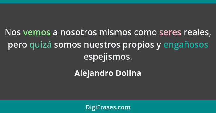 Nos vemos a nosotros mismos como seres reales, pero quizá somos nuestros propios y engañosos espejismos.... - Alejandro Dolina