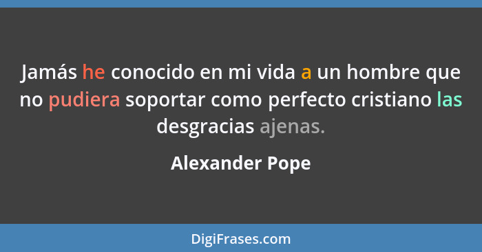 Jamás he conocido en mi vida a un hombre que no pudiera soportar como perfecto cristiano las desgracias ajenas.... - Alexander Pope