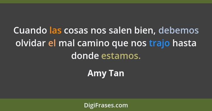 Cuando las cosas nos salen bien, debemos olvidar el mal camino que nos trajo hasta donde estamos.... - Amy Tan
