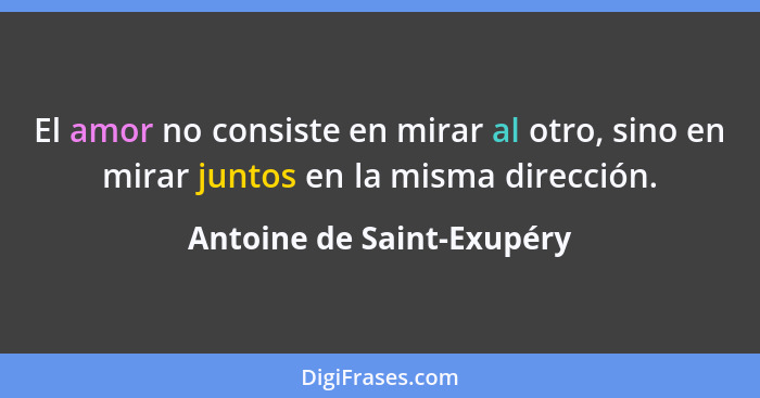 El amor no consiste en mirar al otro, sino en mirar juntos en la misma dirección.... - Antoine de Saint-Exupéry