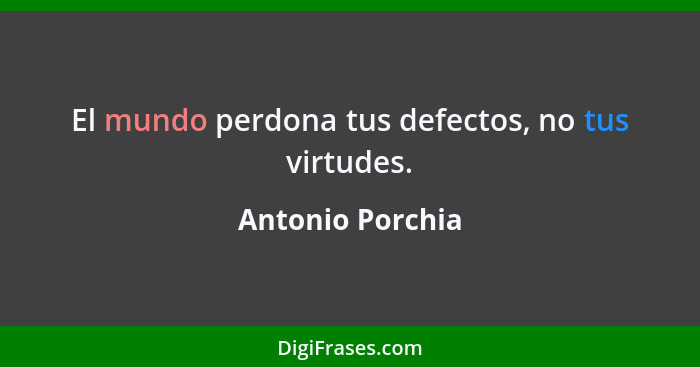 El mundo perdona tus defectos, no tus virtudes.... - Antonio Porchia