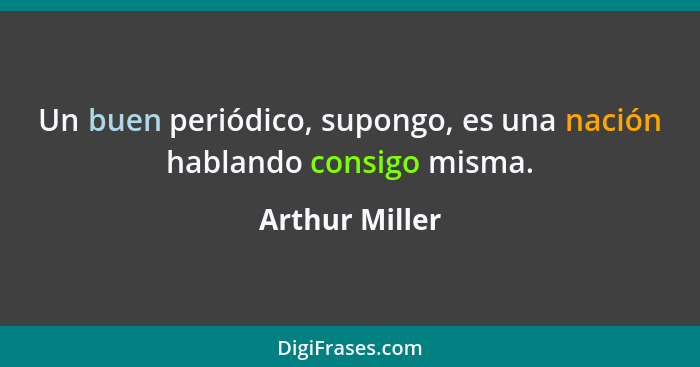 Un buen periódico, supongo, es una nación hablando consigo misma.... - Arthur Miller