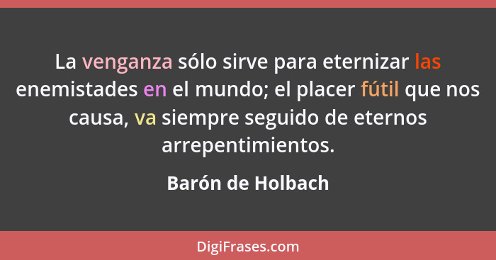 La venganza sólo sirve para eternizar las enemistades en el mundo; el placer fútil que nos causa, va siempre seguido de eternos arr... - Barón de Holbach