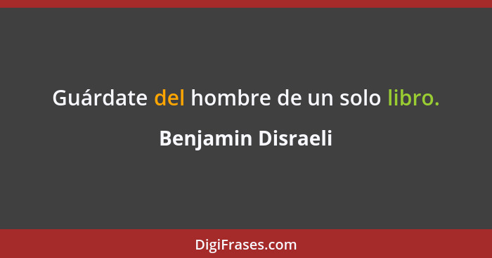 Guárdate del hombre de un solo libro.... - Benjamin Disraeli