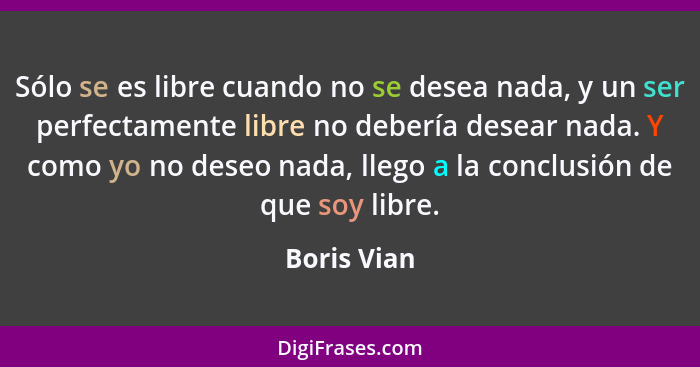 Sólo se es libre cuando no se desea nada, y un ser perfectamente libre no debería desear nada. Y como yo no deseo nada, llego a la conclu... - Boris Vian