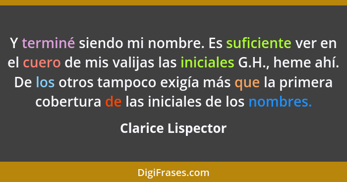 Y terminé siendo mi nombre. Es suficiente ver en el cuero de mis valijas las iniciales G.H., heme ahí. De los otros tampoco exigía... - Clarice Lispector