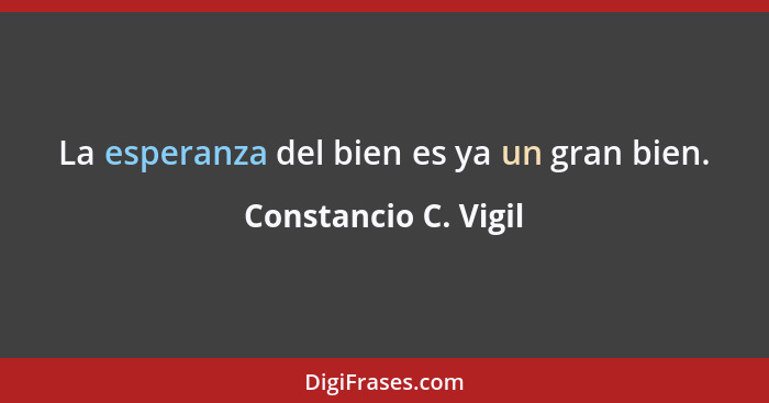 La esperanza del bien es ya un gran bien.... - Constancio C. Vigil