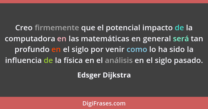 Creo firmemente que el potencial impacto de la computadora en las matemáticas en general será tan profundo en el siglo por venir com... - Edsger Dijkstra