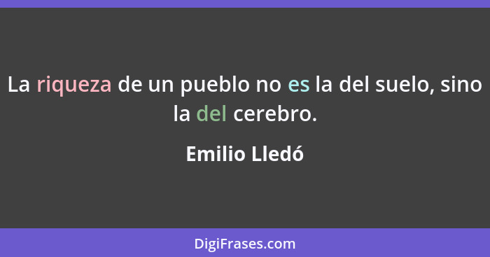 La riqueza de un pueblo no es la del suelo, sino la del cerebro.... - Emilio Lledó