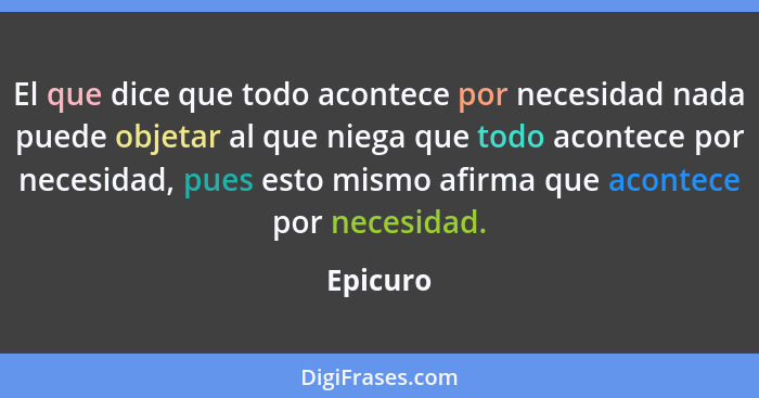 El que dice que todo acontece por necesidad nada puede objetar al que niega que todo acontece por necesidad, pues esto mismo afirma que acon... - Epicuro