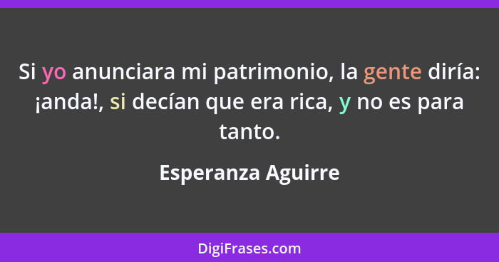 Si yo anunciara mi patrimonio, la gente diría: ¡anda!, si decían que era rica, y no es para tanto.... - Esperanza Aguirre