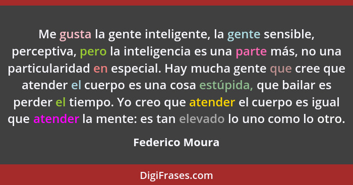 Me gusta la gente inteligente, la gente sensible, perceptiva, pero la inteligencia es una parte más, no una particularidad en especia... - Federico Moura