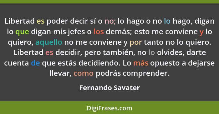 Libertad es poder decir sí o no; lo hago o no lo hago, digan lo que digan mis jefes o los demás; esto me conviene y lo quiero, aque... - Fernando Savater