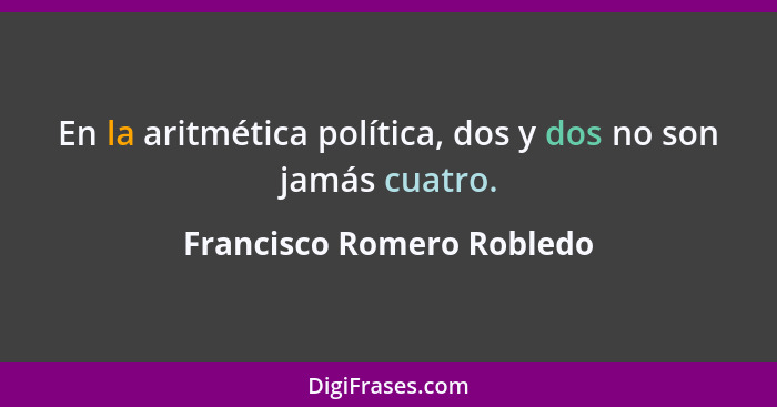 En la aritmética política, dos y dos no son jamás cuatro.... - Francisco Romero Robledo