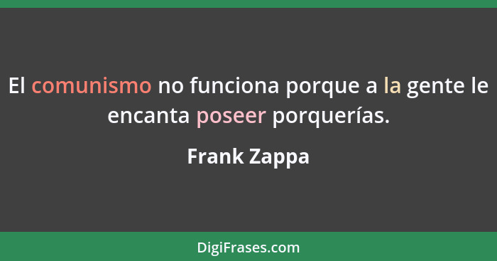 El comunismo no funciona porque a la gente le encanta poseer porquerías.... - Frank Zappa