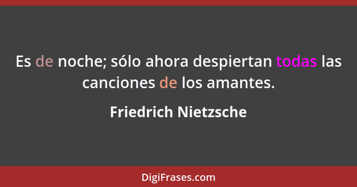 Es de noche; sólo ahora despiertan todas las canciones de los amantes.... - Friedrich Nietzsche