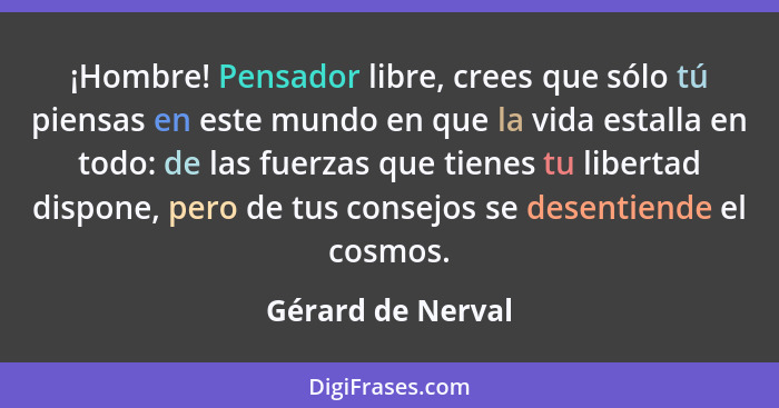 ¡Hombre! Pensador libre, crees que sólo tú piensas en este mundo en que la vida estalla en todo: de las fuerzas que tienes tu liber... - Gérard de Nerval