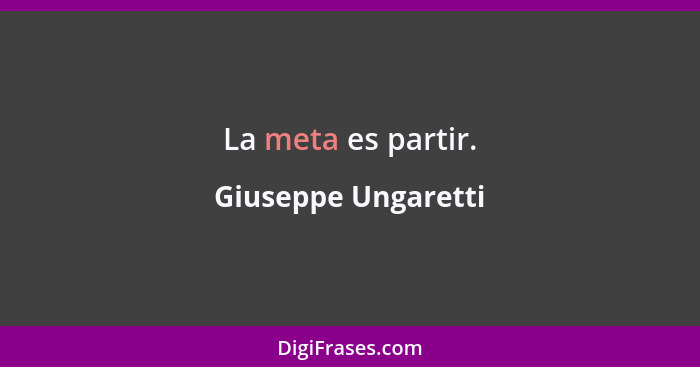 La meta es partir.... - Giuseppe Ungaretti