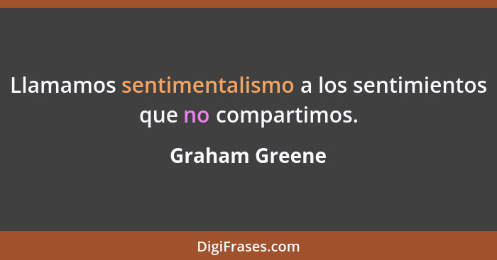 Llamamos sentimentalismo a los sentimientos que no compartimos.... - Graham Greene
