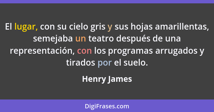 El lugar, con su cielo gris y sus hojas amarillentas, semejaba un teatro después de una representación, con los programas arrugados y ti... - Henry James