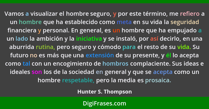 Vamos a visualizar el hombre seguro, y por este término, me refiero a un hombre que ha establecido como meta en su vida la seguri... - Hunter S. Thompson