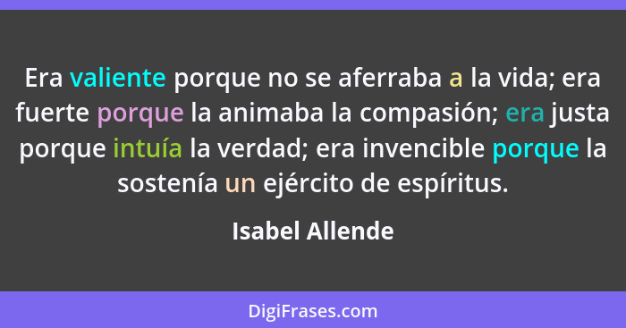 Era valiente porque no se aferraba a la vida; era fuerte porque la animaba la compasión; era justa porque intuía la verdad; era inven... - Isabel Allende