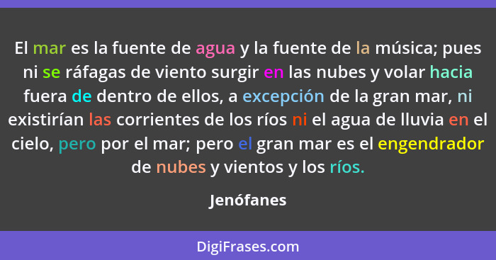 El mar es la fuente de agua y la fuente de la música; pues ni se ráfagas de viento surgir en las nubes y volar hacia fuera de dentro de el... - Jenófanes