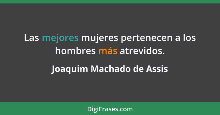 Las mejores mujeres pertenecen a los hombres más atrevidos.... - Joaquim Machado de Assis
