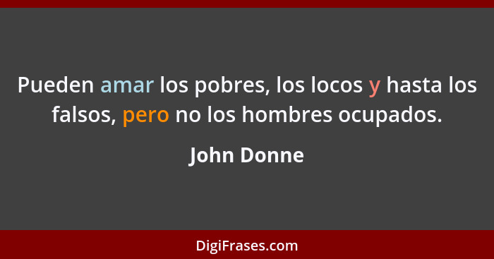 Pueden amar los pobres, los locos y hasta los falsos, pero no los hombres ocupados.... - John Donne