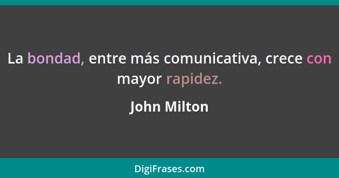 La bondad, entre más comunicativa, crece con mayor rapidez.... - John Milton