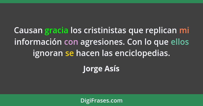 Causan gracia los cristinistas que replican mi información con agresiones. Con lo que ellos ignoran se hacen las enciclopedias.... - Jorge Asís