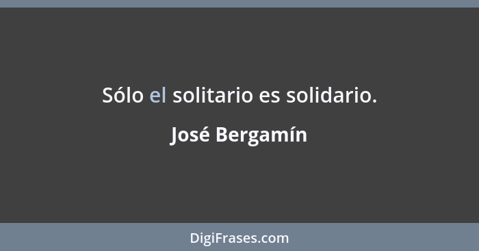 Sólo el solitario es solidario.... - José Bergamín