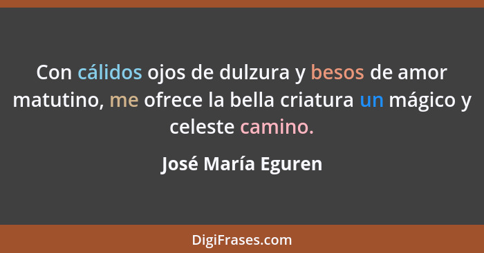 Con cálidos ojos de dulzura y besos de amor matutino, me ofrece la bella criatura un mágico y celeste camino.... - José María Eguren