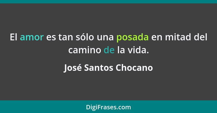 El amor es tan sólo una posada en mitad del camino de la vida.... - José Santos Chocano