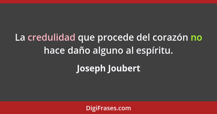 La credulidad que procede del corazón no hace daño alguno al espíritu.... - Joseph Joubert