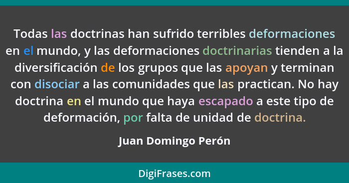 Todas las doctrinas han sufrido terribles deformaciones en el mundo, y las deformaciones doctrinarias tienden a la diversificació... - Juan Domingo Perón