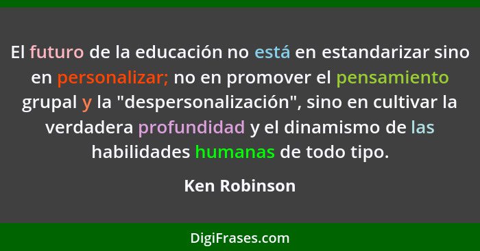 El futuro de la educación no está en estandarizar sino en personalizar; no en promover el pensamiento grupal y la "despersonalización",... - Ken Robinson