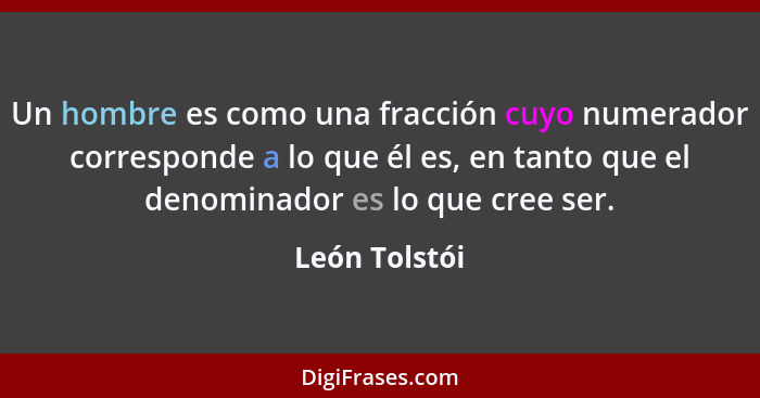 Un hombre es como una fracción cuyo numerador corresponde a lo que él es, en tanto que el denominador es lo que cree ser.... - León Tolstói