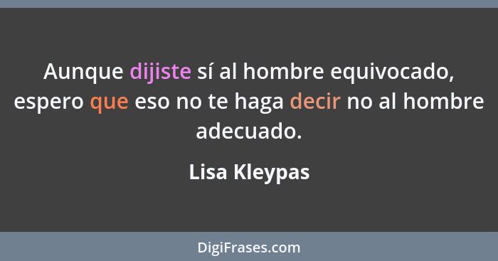 Aunque dijiste sí al hombre equivocado, espero que eso no te haga decir no al hombre adecuado.... - Lisa Kleypas