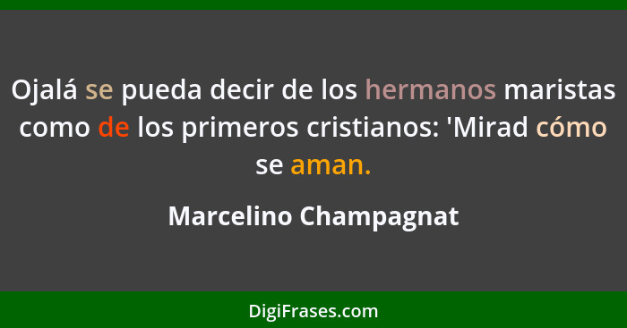 Ojalá se pueda decir de los hermanos maristas como de los primeros cristianos: 'Mirad cómo se aman.... - Marcelino Champagnat