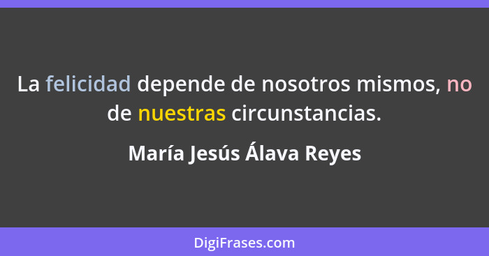 La felicidad depende de nosotros mismos, no de nuestras circunstancias.... - María Jesús Álava Reyes