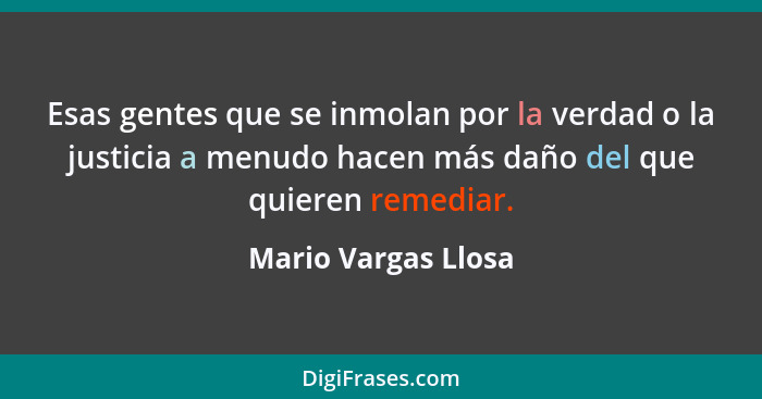 Esas gentes que se inmolan por la verdad o la justicia a menudo hacen más daño del que quieren remediar.... - Mario Vargas Llosa