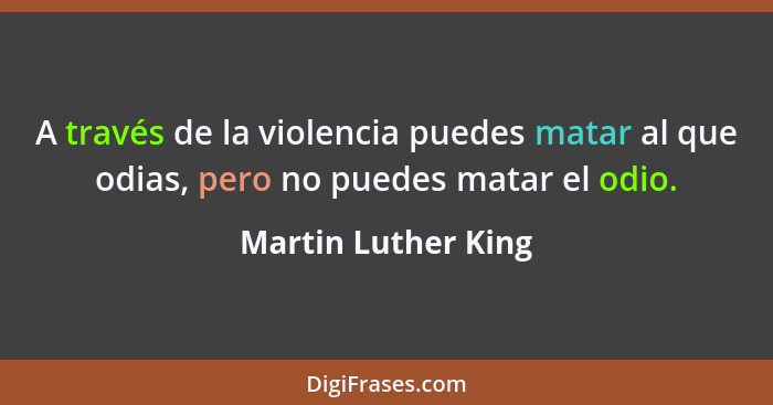 A través de la violencia puedes matar al que odias, pero no puedes matar el odio.... - Martin Luther King